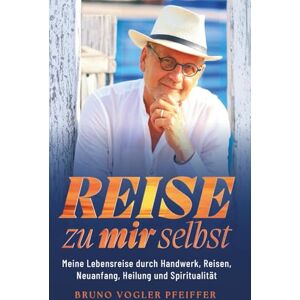Vogler Pfeiffer, Bruno REISE ZU MIR SELBST: Meine Lebensreise durch Handwerk, Reisen, Neuanfang, Heilung und Spiritualität Vogler Pfeiffer, Bruno REISE ZU MIR SELBST: Meine Lebensreise durch Handwerk, Reisen, Neuanfang, Heilung und Spiritualität