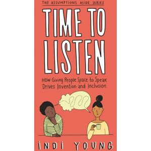 Young, Indi Time to Listen: How Giving People Space to Speak Drives Invention and Inclusion: 1 (Assumptions Aside) Young, Indi Time to Listen: How Giving People Space to Speak Drives Invention and Inclusion: 1 (Assumptions Aside)