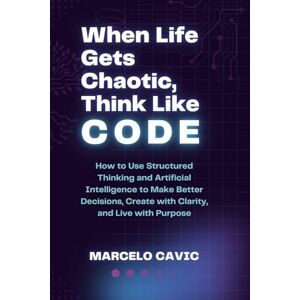 Cavic, Marcelo When Life Gets Chaotic, Think Like Code: How to Use Structured Thinking and Artificial Intelligence to Make Better Decisions, Create with Clarity, and ... A Series for Leaders Navigating the Future) Cavic, Marcelo When Life Gets Chaotic, Think Like Code: How to Use Structured Thinking and Artificial Intelligence to Make Better Decisions, Create with Clarity, and ... A Series for Leaders Navigating the Future)