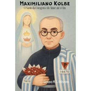 Felismino, Gustavo M. S. Maximiliano Kolbe: El Santo del Valor y del Amor hasta el Final Felismino, Gustavo M. S. Maximiliano Kolbe: El Santo del Valor y del Amor hasta el Final