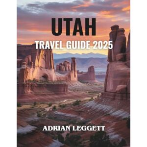 LEGGETT, ADRIAN UTAH TRAVEL GUIDE 2025: Explore Stunning Destinations, Secret Treasures, and Thrilling Experiences for the Trip of a Lifetime! LEGGETT, ADRIAN UTAH TRAVEL GUIDE 2025: Explore Stunning Destinations, Secret Treasures, and Thrilling Experiences for the Trip of a Lifetime!
