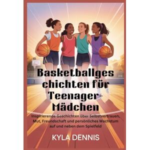 Dennis, Kyla Basketballgeschich ten für Teenager-Mädchen: Inspirierende Geschichten über Selbstvertrauen, Mut, Freundschaft und persönliches Wachstum auf und neben dem Spielfeld Dennis, Kyla Basketballgeschich ten für Teenager-Mädchen: Inspirierende Geschichten über Selbstvertrauen, Mut, Freundschaft und persönliches Wachstum auf und neben dem Spielfeld
