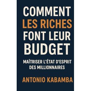 Kabamba, Antonio Comment les Riches Font Leur Budget : Maîtriser l’État d’Esprit des Millionnaires Kabamba, Antonio Comment les Riches Font Leur Budget : Maîtriser l’État d’Esprit des Millionnaires