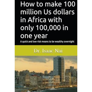 Nai, Isaac How to make 100 million Us dollars in Africa with only 100,000 in one year: A quick and low risk means to be wealthy overnight (Wealth Creation Strategy) Nai, Isaac How to make 100 million Us dollars in Africa with only 100,000 in one year: A quick and low risk means to be wealthy overnight (Wealth Creation Strategy)