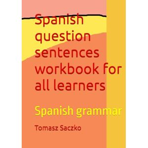 Saczko, Tomasz Spanish question sentences workbook for all learners: Spannish grammar Saczko, Tomasz Spanish question sentences workbook for all learners: Spannish grammar