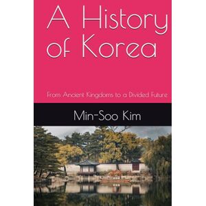 Kim, Min-Soo A History of Korea: From Ancient Kingdoms to a Divided Future Kim, Min-Soo A History of Korea: From Ancient Kingdoms to a Divided Future