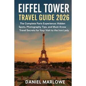 Marlowe, Daniel Eiffel Tower Travel Guide 2026: The Complete Paris Experience: Hidden Spots, Photography Tips, and Must-Know Travel Secrets for Your Visit to the Iron Lady Marlowe, Daniel Eiffel Tower Travel Guide 2026: The Complete Paris Experience: Hidden Spots, Photography Tips, and Must-Know Travel Secrets for Your Visit to the Iron Lady