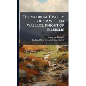 The Metrical History of Sir William Wallace, Knight of Ellerslie The Metrical History of Sir William Wallace, Knight of Ellerslie