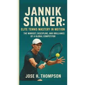 H. THOMPSON, JOSE JANNIK SINNER: ELITE TENNIS MASTERY IN MOTION: THE MINDSET, DISCIPLINE, AND BRILLIANCE OF A GLOBAL COMPETITOR H. THOMPSON, JOSE JANNIK SINNER: ELITE TENNIS MASTERY IN MOTION: THE MINDSET, DISCIPLINE, AND BRILLIANCE OF A GLOBAL COMPETITOR
