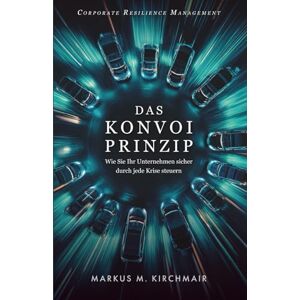 Kirchmair, Markus Das Konvoi-Prinzip (Corporate Resilience Management): Wie Sie Ihr Unternehmen sicher durch jede Krise steuern (Management Kompakt) Kirchmair, Markus Das Konvoi-Prinzip (Corporate Resilience Management): Wie Sie Ihr Unternehmen sicher durch jede Krise steuern (Management Kompakt)