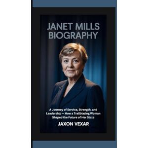 Vexar, Jaxon JANET MILLS BIOGRAPHY: A Journey of Service, Strength, and Leadership — How a Trailblazing Woman Shaped the Future of Her State Vexar, Jaxon JANET MILLS BIOGRAPHY: A Journey of Service, Strength, and Leadership — How a Trailblazing Woman Shaped the Future of Her State