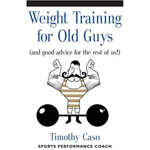 Caso, Timothy Weight Training for Old Guys: A Practical Guide for the Over-Fifty Crowd (And Good Advice for the Rest of Us!) Caso, Timothy Weight Training for Old Guys: A Practical Guide for the Over-Fifty Crowd (And Good Advice for the Rest of Us!)