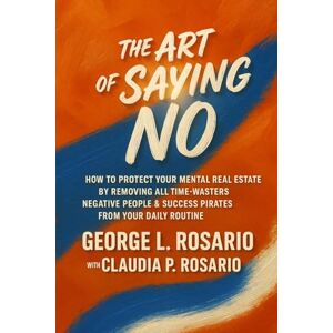Rosario, George L. The Art of Saying No: How To Protect Your Mental Real Estate By Removing All Time-Wasters, Negative People & Success Pirates From Your Daily Routine Rosario, George L. The Art of Saying No: How To Protect Your Mental Real Estate By Removing All Time-Wasters, Negative People & Success Pirates From Your Daily Routine