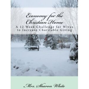 White, Mrs. Sharon Economy for the Christian Home: A 12 Week Challenge for Wives to Increase Charitable Giving White, Mrs. Sharon Economy for the Christian Home: A 12 Week Challenge for Wives to Increase Charitable Giving
