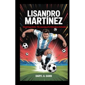 A. Gann, Daryl LISANDRO MARTINEZ: Breaking Limits- The Journey of a Relentless Defender A. Gann, Daryl LISANDRO MARTINEZ: Breaking Limits- The Journey of a Relentless Defender