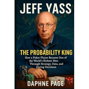 Page, Daphne JEFF YASS: The Probability King — How a Poker Player Became One of the World’s Richest Men Through Strategy, Data, and Daring Decisions Page, Daphne JEFF YASS: The Probability King — How a Poker Player Became One of the World’s Richest Men Through Strategy, Data, and Daring Decisions