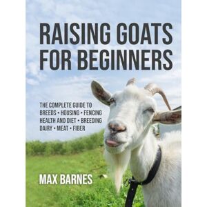 Barnes, Max Raising Goats for Beginners: The Complete Guide to Breeds, Housing, Fencing, Health and Diet, Breeding, Dairy, Meat, and Fiber Barnes, Max Raising Goats for Beginners: The Complete Guide to Breeds, Housing, Fencing, Health and Diet, Breeding, Dairy, Meat, and Fiber