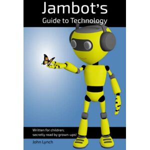 Lynch, Mr John Jambot's Guide to Technology: Written for children; secretly read by grown-ups! Lynch, Mr John Jambot's Guide to Technology: Written for children; secretly read by grown-ups!