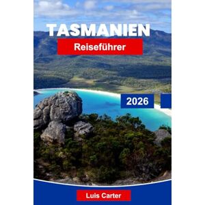 Carter, Luis Tasmanien Reiseführer 2026: Erkunden Sie wilde Landschaften, Kolonialgeschichte und Inselabenteuer Carter, Luis Tasmanien Reiseführer 2026: Erkunden Sie wilde Landschaften, Kolonialgeschichte und Inselabenteuer