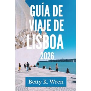 Wren, Betty K. GUÍA DE VIAJE DE LISBOA 2026: Descubra el encanto de la capital portuguesa Wren, Betty K. GUÍA DE VIAJE DE LISBOA 2026: Descubra el encanto de la capital portuguesa