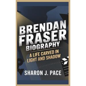 J. Pace, Sharon BRENDAN FRASER BIOGRAPHY: A Life Carved in Light and Shadow J. Pace, Sharon BRENDAN FRASER BIOGRAPHY: A Life Carved in Light and Shadow