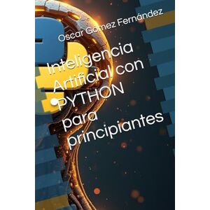 Gómez Fernández, Oscar Inteligencia Artificial con PYTHON para principiantes (Programación y Sistemas para Principiantes) Gómez Fernández, Oscar Inteligencia Artificial con PYTHON para principiantes (Programación y Sistemas para Principiantes)