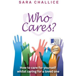Challice, Sara Who Cares: How To Care For Yourself Whilst Caring For A Loved One Challice, Sara Who Cares: How To Care For Yourself Whilst Caring For A Loved One