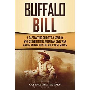 History, Captivating Buffalo Bill: A Captivating Guide to a Cowboy Who Served in the American Civil War and Is Known for the Wild West Shows (The Old West) History, Captivating Buffalo Bill: A Captivating Guide to a Cowboy Who Served in the American Civil War and Is Known for the Wild West Shows (The Old West)