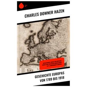 Hazen, Charles Downer Geschichte Europas von 1789 bis 1918: Revolutionen, Kriege und Imperien: Soziale und politische Umwälzungen im 19. Jahrhundert Europas Hazen, Charles Downer Geschichte Europas von 1789 bis 1918: Revolutionen, Kriege und Imperien: Soziale und politische Umwälzungen im 19. Jahrhundert Europas