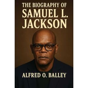 Balley, Alfred O. The Biography of Samuel L. Jackson: Commanding Presence, Five Decades of Unforgettable Performance Balley, Alfred O. The Biography of Samuel L. Jackson: Commanding Presence, Five Decades of Unforgettable Performance
