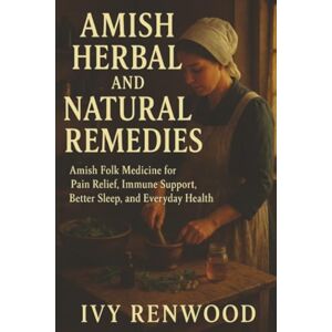 Renwood, Ivy Amish Herbal and Natural Remedies: Amish Folk Medicine for Pain Relief, Immune Support, Better Sleep, and Everyday Health Renwood, Ivy Amish Herbal and Natural Remedies: Amish Folk Medicine for Pain Relief, Immune Support, Better Sleep, and Everyday Health
