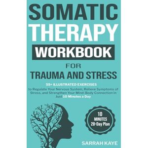 Kaye, Sarrah Somatic Therapy Workbook for Trauma and Stress: 55+ Illustrated Exercises to Regulate Your Nervous System, Relieve Symptoms of Stress, and Strengthen Your Mind-Body Connection in Just 10 Minutes a Day Kaye, Sarrah Somatic Therapy Workbook for Trauma and Stress: 55+ Illustrated Exercises to Regulate Your Nervous System, Relieve Symptoms of Stress, and Strengthen Your Mind-Body Connection in Just 10 Minutes a Day