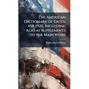 Damon, Charles Ripley The American Dictionary of Dates, 458-1920, Including Also as Supplements to the Main Work Damon, Charles Ripley The American Dictionary of Dates, 458-1920, Including Also as Supplements to the Main Work