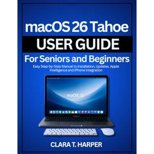 Harper, Clara T. macOS 26 Tahoe User Guide for Seniors and Beginners: Easy Step-by-Step Manual for Installing, Updating, and Using Apple Intelligence with iPhone Integration Harper, Clara T. macOS 26 Tahoe User Guide for Seniors and Beginners: Easy Step-by-Step Manual for Installing, Updating, and Using Apple Intelligence with iPhone Integration