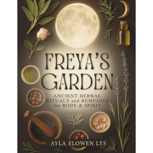 Lys, Ayla Elowen Freya's Garden: Herbal Rituals, Natural Remedies, and Sacred Cycles of Healing Lys, Ayla Elowen Freya's Garden: Herbal Rituals, Natural Remedies, and Sacred Cycles of Healing