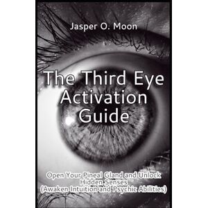 Moon, Jasper O. The Third Eye Activation Guide Open Your Pineal Gland and Unlock Hidden Senses Awaken Intuition and Psychic Abilities Moon, Jasper O. The Third Eye Activation Guide Open Your Pineal Gland and Unlock Hidden Senses Awaken Intuition and Psychic Abilities