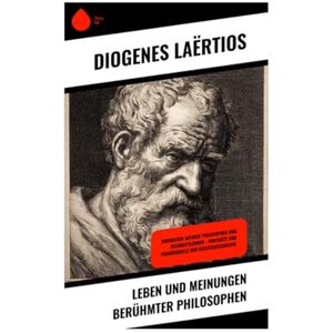 Laërtios, Diogenes Leben und Meinungen berühmter Philosophen: Biografien antiker Philosophen und Weisheitslehren – Porträts und Primärquelle der Geistesgeschichte Laërtios, Diogenes Leben und Meinungen berühmter Philosophen: Biografien antiker Philosophen und Weisheitslehren – Porträts und Primärquelle der Geistesgeschichte