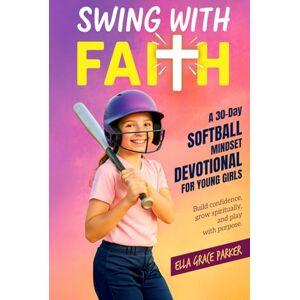 Parker, Ella Grace Swing with Faith: A 30-Day Softball Mindset Devotional for Young Girls to Build Confidence, Grow Spiritually, and Play with Purpose Parker, Ella Grace Swing with Faith: A 30-Day Softball Mindset Devotional for Young Girls to Build Confidence, Grow Spiritually, and Play with Purpose