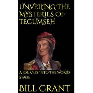 Crant, Bill UNVEILING THE MYSTERIES OF TECUMSEH: A JOURNEY INTO THE WORLD STAGE Crant, Bill UNVEILING THE MYSTERIES OF TECUMSEH: A JOURNEY INTO THE WORLD STAGE