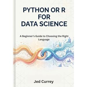 Currey, Jed Python or R for Data Science: A Beginner’s Guide to Choosing the Right Language with Real-World Case Studies and Hands-On Examples (R programming) Currey, Jed Python or R for Data Science: A Beginner’s Guide to Choosing the Right Language with Real-World Case Studies and Hands-On Examples (R programming)