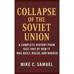 Samuel, Mike C. Collapse of the Soviet Union: A Complete History from 1922–1991 of How It Was Built, Ruled, and Broken Samuel, Mike C. Collapse of the Soviet Union: A Complete History from 1922–1991 of How It Was Built, Ruled, and Broken