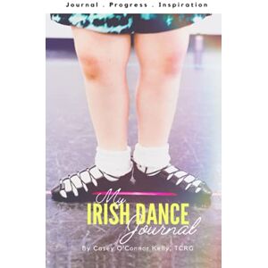 Kelly TCRG, Casey O'Connor My Irish Dance Journal: 100 Days of Irish Dance! Kelly TCRG, Casey O'Connor My Irish Dance Journal: 100 Days of Irish Dance!