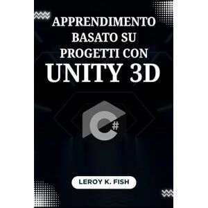 Fish, Leroy K. Apprendimento Basato su Progetti con Unity 3D: Padroneggia C# e Crea 12 Giochi Completi da Zero, con Funzionalità Multiplayer Fish, Leroy K. Apprendimento Basato su Progetti con Unity 3D: Padroneggia C# e Crea 12 Giochi Completi da Zero, con Funzionalità Multiplayer
