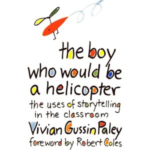 Paley, Vivian Gussin The Boy Who Would be a Helicopter: Uses of Storytelling in the Classroom Paley, Vivian Gussin The Boy Who Would be a Helicopter: Uses of Storytelling in the Classroom