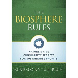 Unruh PhD, Dr. Gregory C The Biosphere Rules: Nature's Five Circularity Secrets for Sustainable Profits Unruh PhD, Dr. Gregory C The Biosphere Rules: Nature's Five Circularity Secrets for Sustainable Profits
