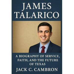 C. CAMBRON, JACK JAMES TALARICO: A Biography Of Service, Faith, And The Future Of Texas C. CAMBRON, JACK JAMES TALARICO: A Biography Of Service, Faith, And The Future Of Texas
