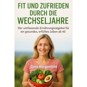 Morgenlicht, Clara Fit und zufrieden durch die Wechseljahre: Der umfassende Ernährungsratgeber für ein gesundes, erfülltes Leben ab 40 Morgenlicht, Clara Fit und zufrieden durch die Wechseljahre: Der umfassende Ernährungsratgeber für ein gesundes, erfülltes Leben ab 40