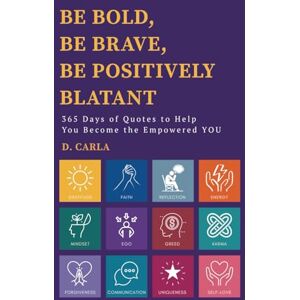 Carla, D BE BOLD, BE BRAVE, BE POSITIVELY BLATANT: 365 Days of Quotes to Help YOU Become the Empowered YOU Carla, D BE BOLD, BE BRAVE, BE POSITIVELY BLATANT: 365 Days of Quotes to Help YOU Become the Empowered YOU