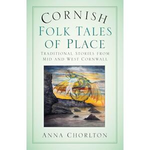 Anna Chorlton Cornish Folk Tales of Place: Traditional Stories from Mid and West Cornwall Anna Chorlton Cornish Folk Tales of Place: Traditional Stories from Mid and West Cornwall