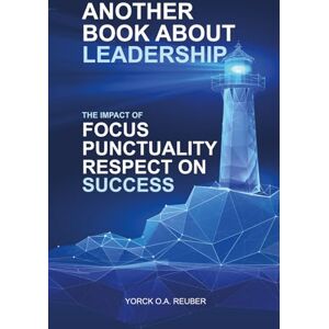 Reuber, Yorck O.A. Another Book About Leadership: The Impact of Focus, Punctuality and Respect on Success Reuber, Yorck O.A. Another Book About Leadership: The Impact of Focus, Punctuality and Respect on Success